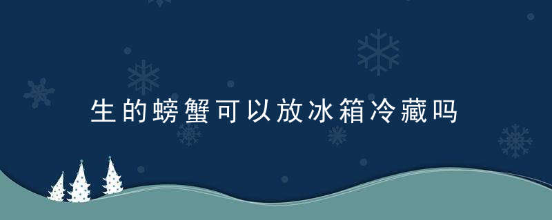 生的螃蟹可以放冰箱冷藏吗 新鲜的螃蟹能不能放冰箱冷藏